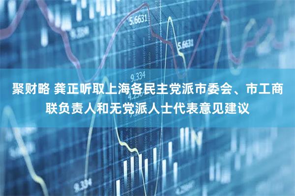 聚财略 龚正听取上海各民主党派市委会、市工商联负责人和无党派人士代表意见建议