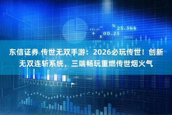 东信证券 传世无双手游：2026必玩传世！创新无双连斩系统，三端畅玩重燃传世烟火气