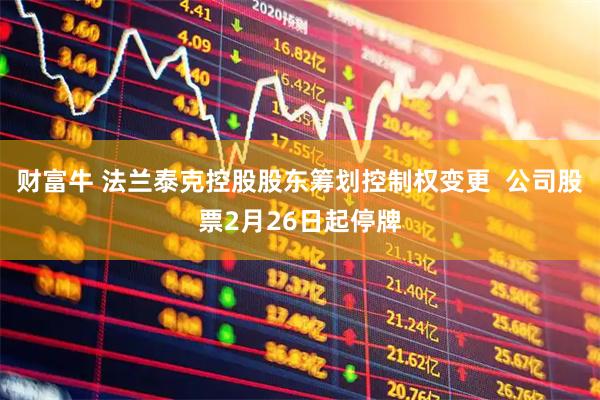 财富牛 法兰泰克控股股东筹划控制权变更  公司股票2月26日起停牌