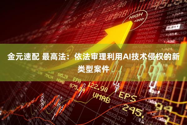 金元速配 最高法：依法审理利用AI技术侵权的新类型案件