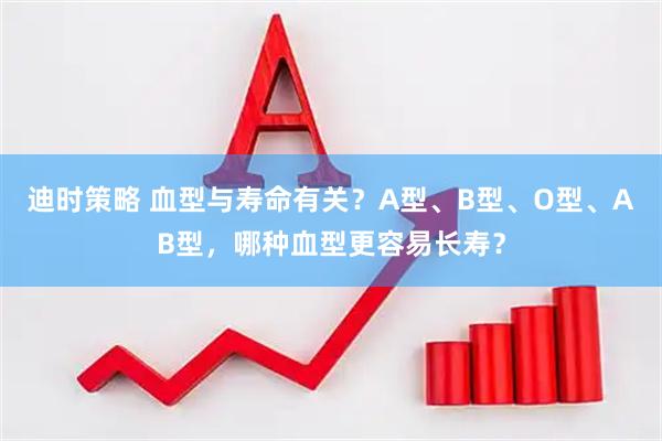 迪时策略 血型与寿命有关？A型、B型、O型、AB型，哪种血型更容易长寿？
