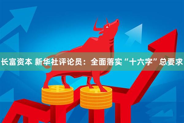 长富资本 新华社评论员：全面落实“十六字”总要求