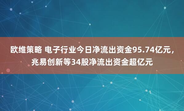 欧维策略 电子行业今日净流出资金95.74亿元，兆易创新等34股净流出资金超亿元