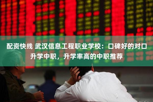 配资快线 武汉信息工程职业学校：口碑好的对口升学中职，升学率高的中职推荐