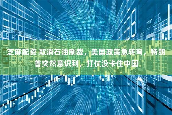 芝麻配资 取消石油制裁，美国政策急转弯，特朗普突然意识到，打仗没卡住中国