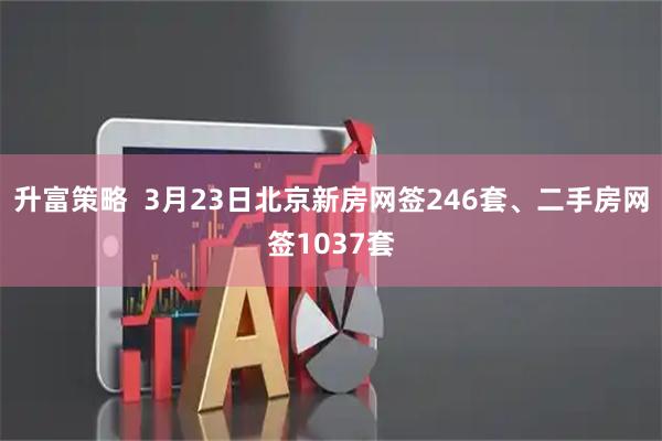 升富策略  3月23日北京新房网签246套、二手房网签1037套