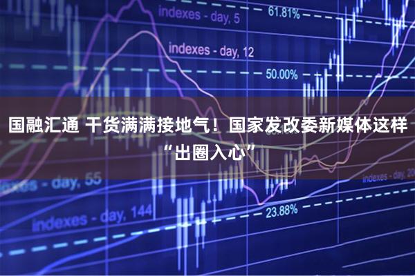 国融汇通 干货满满接地气！国家发改委新媒体这样“出圈入心”