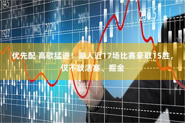 优先配 高歌猛进！湖人近17场比赛豪取15胜，仅不敌活塞、掘金