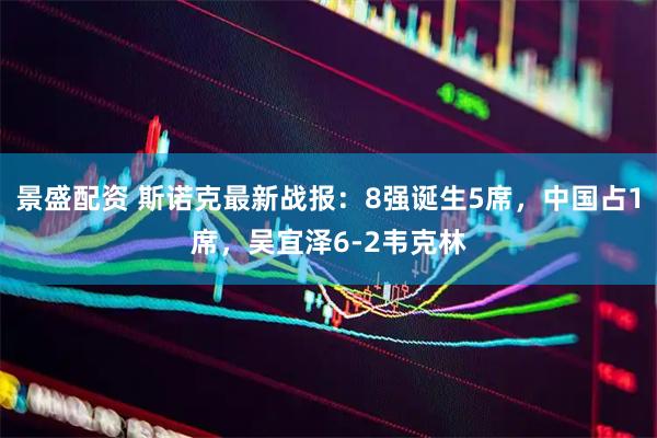 景盛配资 斯诺克最新战报：8强诞生5席，中国占1席，吴宜泽6-2韦克林