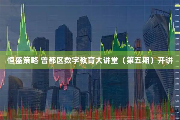 恒盛策略 曾都区数字教育大讲堂（第五期）开讲