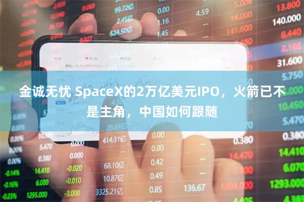 金诚无忧 SpaceX的2万亿美元IPO，火箭已不是主角，中国如何跟随