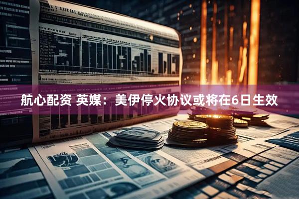 航心配资 英媒：美伊停火协议或将在6日生效