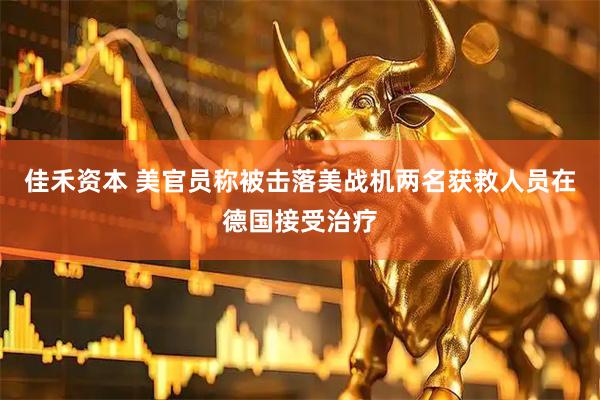 佳禾资本 美官员称被击落美战机两名获救人员在德国接受治疗
