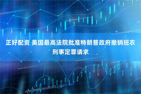 正好配资 美国最高法院批准特朗普政府撤销班农刑事定罪请求