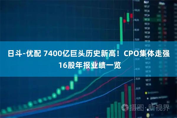 日斗-优配 7400亿巨头历史新高！CPO集体走强 16股年报业绩一览