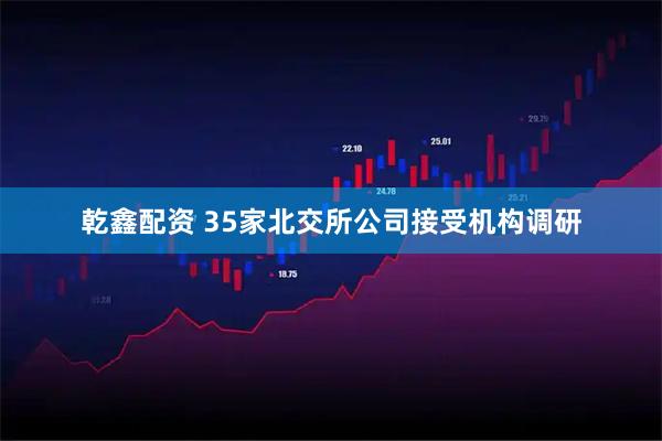 乾鑫配资 35家北交所公司接受机构调研