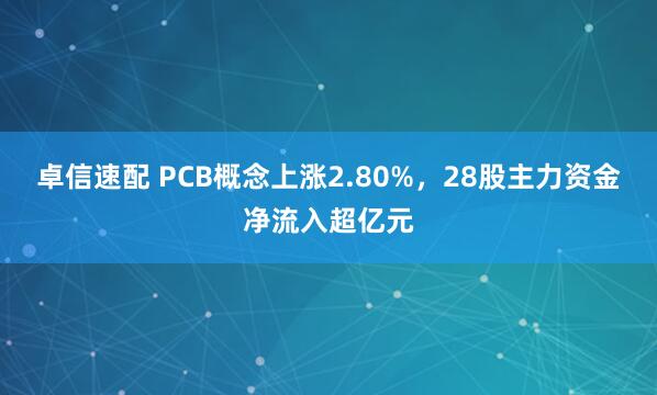 卓信速配 PCB概念上涨2.80%，28股主力资金净流入超亿元