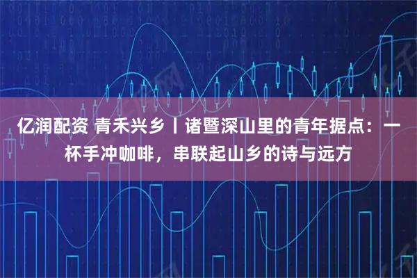 亿润配资 青禾兴乡丨诸暨深山里的青年据点：一杯手冲咖啡，串联起山乡的诗与远方