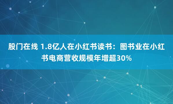 股门在线 1.8亿人在小红书读书：图书业在小红书电商营收规模年增超30%